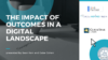 Impact of Outcomes in a Digital Landscape